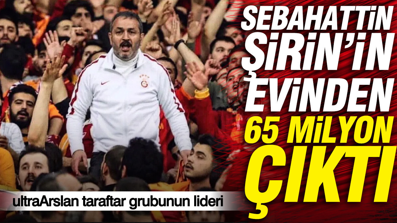 ultraArslan taraftar grubunun lideri Sebahattin Şirin’in evinden 65 milyon lira çıktı