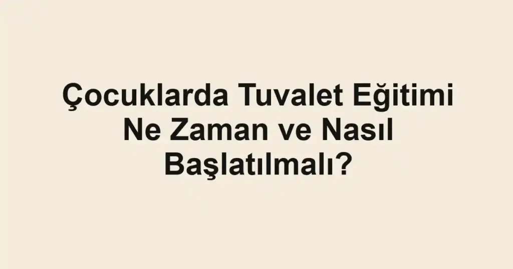 Çocuklarda Tuvalet Eğitimi Ne Zaman ve Nasıl Başlatılmalı?